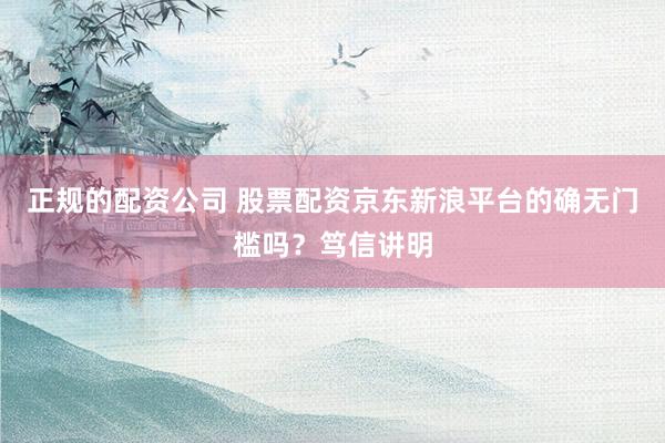 正规的配资公司 股票配资京东新浪平台的确无门槛吗？笃信讲明
