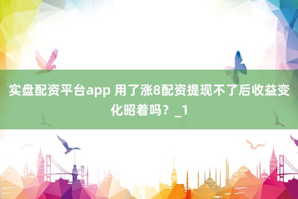 实盘配资平台app 用了涨8配资提现不了后收益变化昭着吗？_1