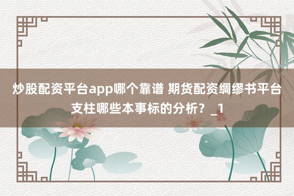 炒股配资平台app哪个靠谱 期货配资绸缪书平台支柱哪些本事标的分析？_1