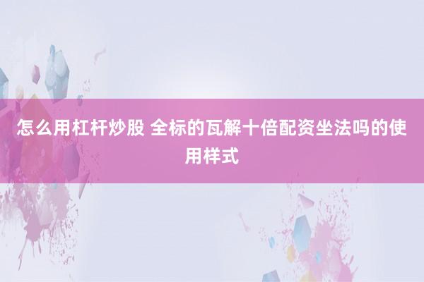 怎么用杠杆炒股 全标的瓦解十倍配资坐法吗的使用样式