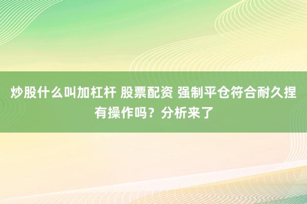 炒股什么叫加杠杆 股票配资 强制平仓符合耐久捏有操作吗？分析来了