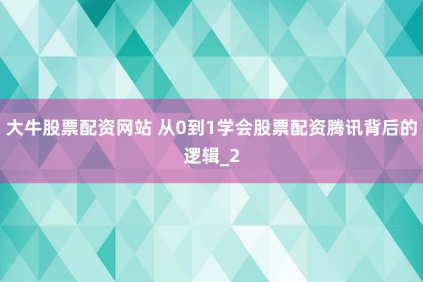 大牛股票配资网站 从0到1学会股票配资腾讯背后的逻辑_2