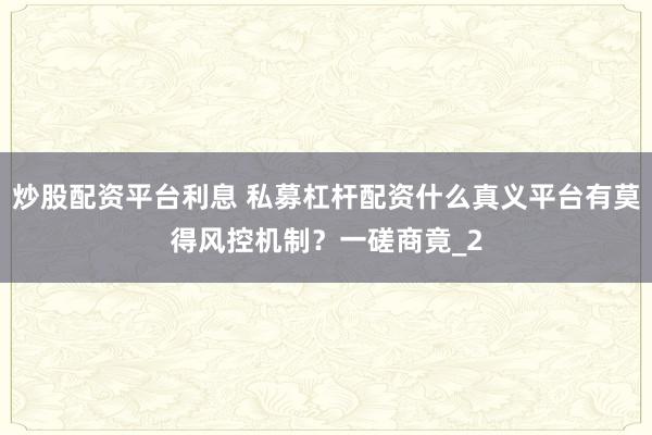 炒股配资平台利息 私募杠杆配资什么真义平台有莫得风控机制？一磋商竟_2