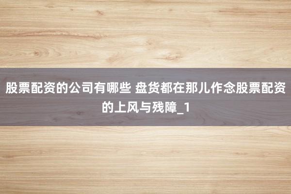 股票配资的公司有哪些 盘货都在那儿作念股票配资的上风与残障_1
