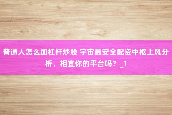 普通人怎么加杠杆炒股 宇宙最安全配资中枢上风分析,相宜你的平台吗?_1