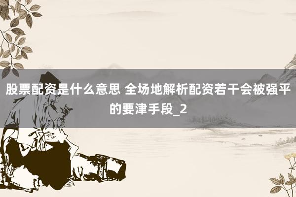 股票配资是什么意思 全场地解析配资若干会被强平的要津手段_2