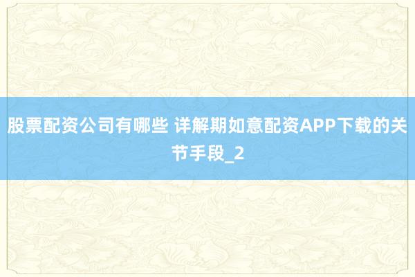 股票配资公司有哪些 详解期如意配资APP下载的关节手段_2
