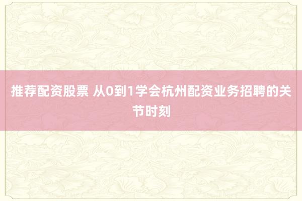 推荐配资股票 从0到1学会杭州配资业务招聘的关节时刻