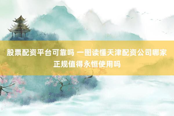 股票配资平台可靠吗 一图读懂天津配资公司哪家正规值得永恒使用吗