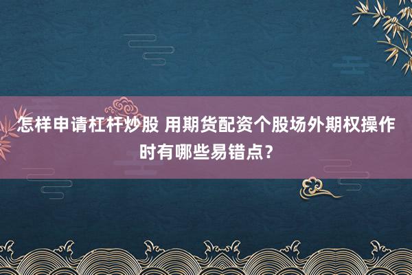 怎样申请杠杆炒股 用期货配资个股场外期权操作时有哪些易错点？
