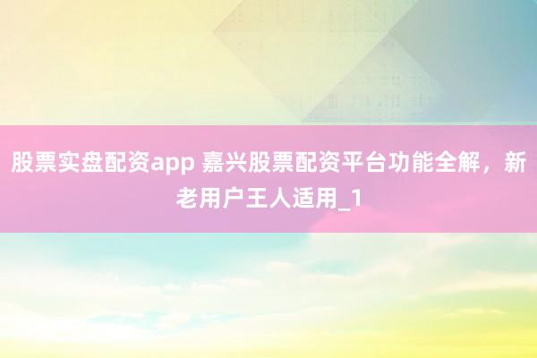 股票实盘配资app 嘉兴股票配资平台功能全解，新老用户王人适用_1