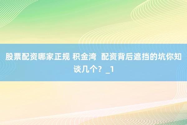 股票配资哪家正规 积金湾  配资背后遮挡的坑你知谈几个？_1