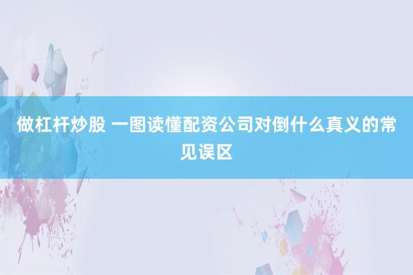 做杠杆炒股 一图读懂配资公司对倒什么真义的常见误区