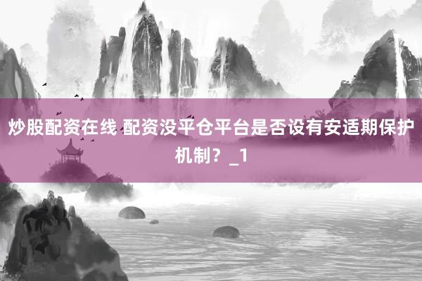 炒股配资在线 配资没平仓平台是否设有安适期保护机制？_1