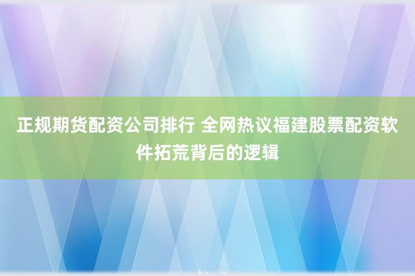 正规期货配资公司排行 全网热议福建股票配资软件拓荒背后的逻辑