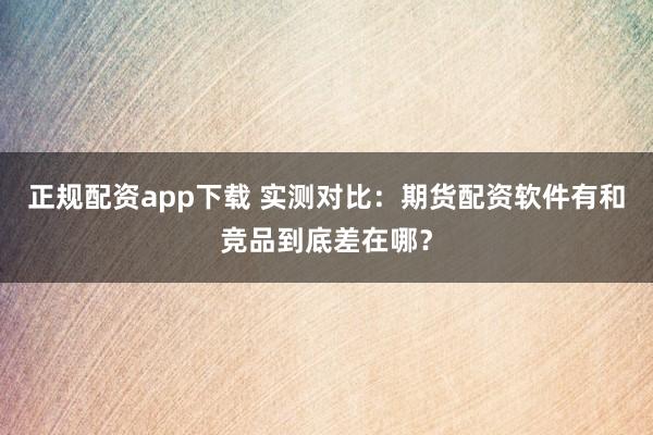 正规配资app下载 实测对比：期货配资软件有和竞品到底差在哪？