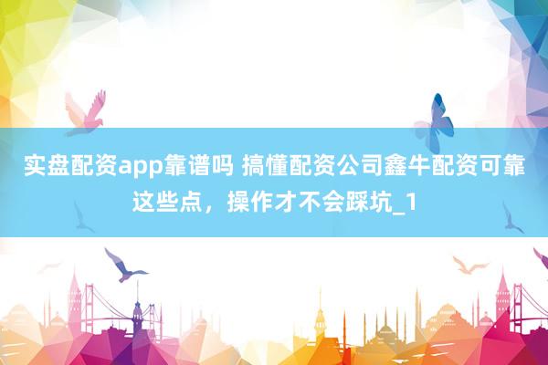 实盘配资app靠谱吗 搞懂配资公司鑫牛配资可靠这些点，操作才不会踩坑_1