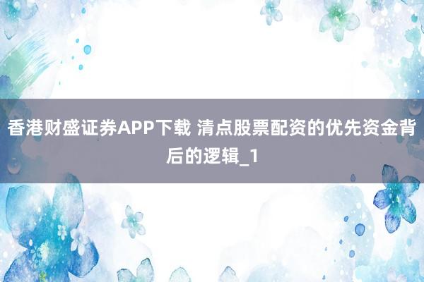 香港财盛证券APP下载 清点股票配资的优先资金背后的逻辑_1