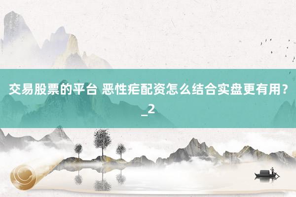 交易股票的平台 恶性疟配资怎么结合实盘更有用？_2