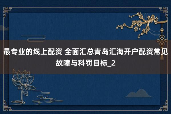 最专业的线上配资 全面汇总青岛汇海开户配资常见故障与科罚目标_2