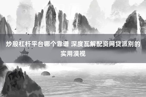 炒股杠杆平台哪个靠谱 深度瓦解配资网贷派别的实用漠视
