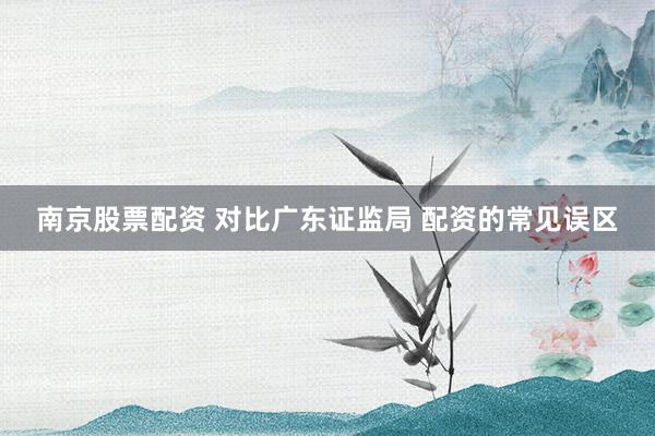 南京股票配资 对比广东证监局 配资的常见误区