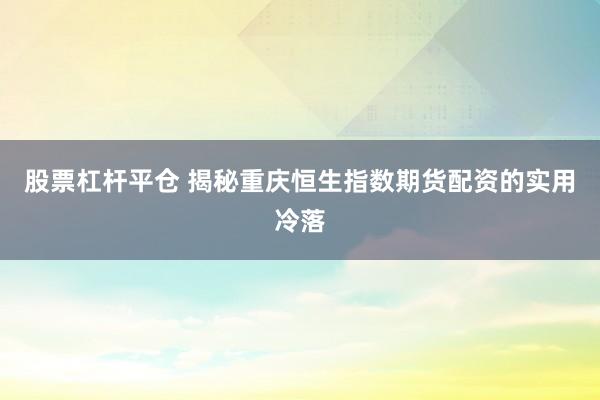股票杠杆平仓 揭秘重庆恒生指数期货配资的实用冷落