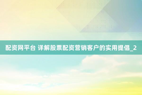 配资网平台 详解股票配资营销客户的实用提倡_2