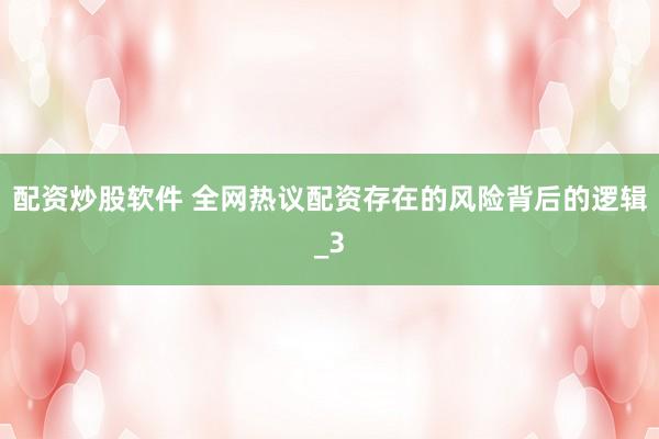 配资炒股软件 全网热议配资存在的风险背后的逻辑_3