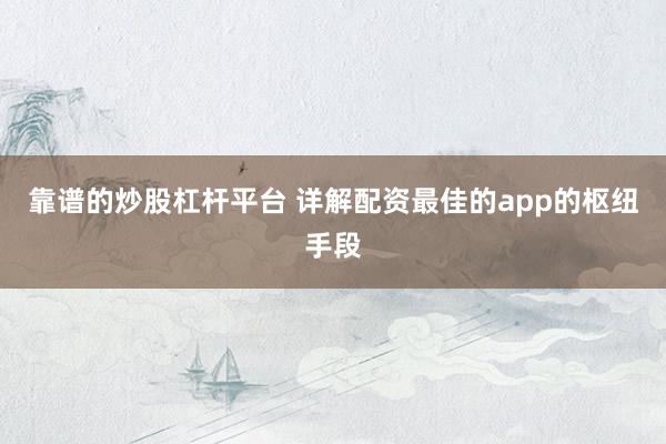 靠谱的炒股杠杆平台 详解配资最佳的app的枢纽手段