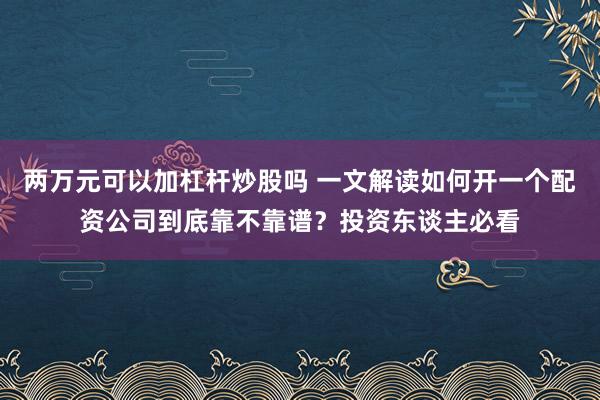 两万元可以加杠杆炒股吗 一文解读如何开一个配资公司到底靠不靠谱？投资东谈主必看