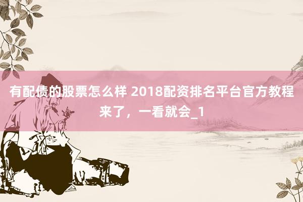 有配债的股票怎么样 2018配资排名平台官方教程来了，一看就会_1