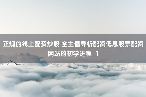 正规的线上配资炒股 全主倡导析配资低息股票配资网站的初学进程_1