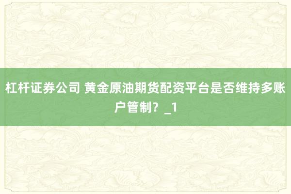 杠杆证券公司 黄金原油期货配资平台是否维持多账户管制？_1