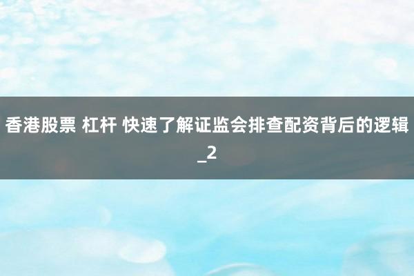 香港股票 杠杆 快速了解证监会排查配资背后的逻辑_2
