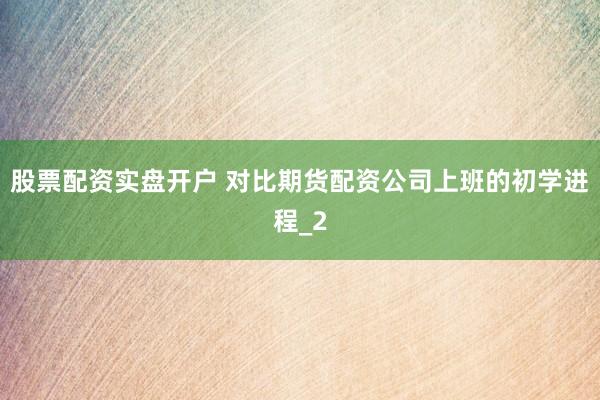 股票配资实盘开户 对比期货配资公司上班的初学进程_2