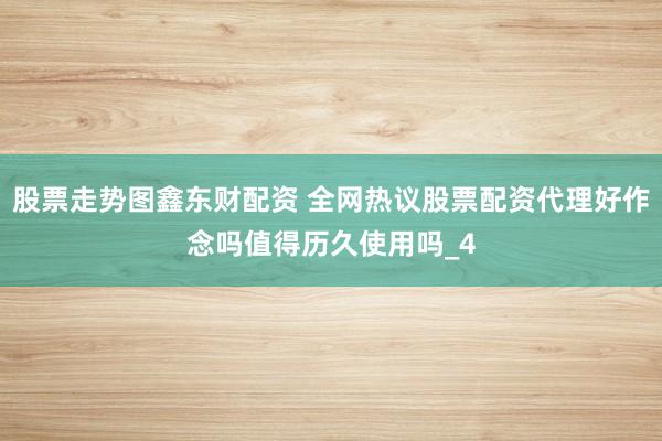 股票走势图鑫东财配资 全网热议股票配资代理好作念吗值得历久使用吗_4