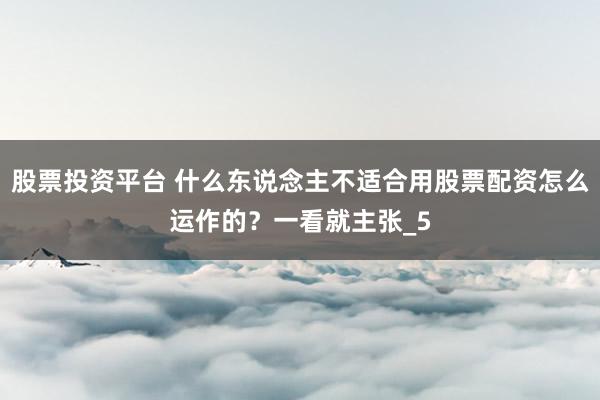 股票投资平台 什么东说念主不适合用股票配资怎么运作的？一看就主张_5