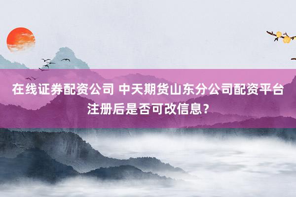 在线证券配资公司 中天期货山东分公司配资平台注册后是否可改信息？
