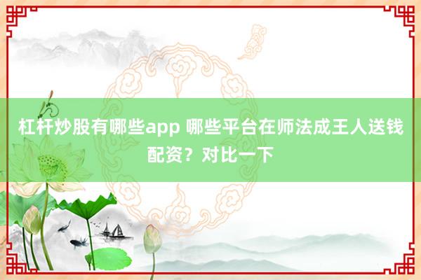 杠杆炒股有哪些app 哪些平台在师法成王人送钱配资？对比一下