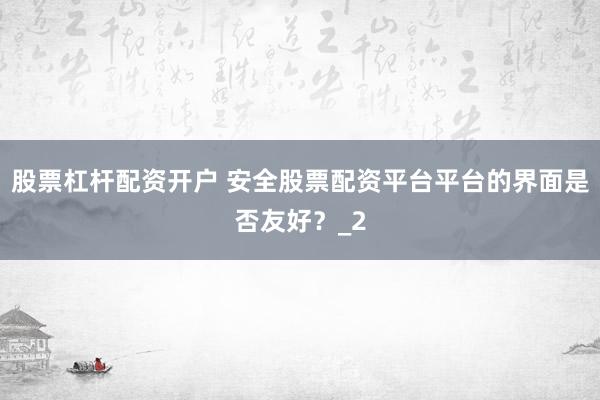 股票杠杆配资开户 安全股票配资平台平台的界面是否友好？_2