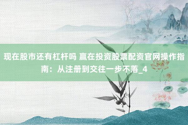 现在股市还有杠杆吗 赢在投资股票配资官网操作指南：从注册到交往一步不落_4