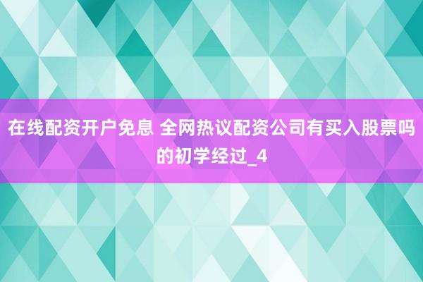 在线配资开户免息 全网热议配资公司有买入股票吗的初学经过_4