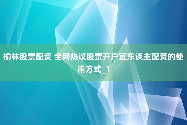 榆林股票配资 全网热议股票开户宜东谈主配资的使用方式_1