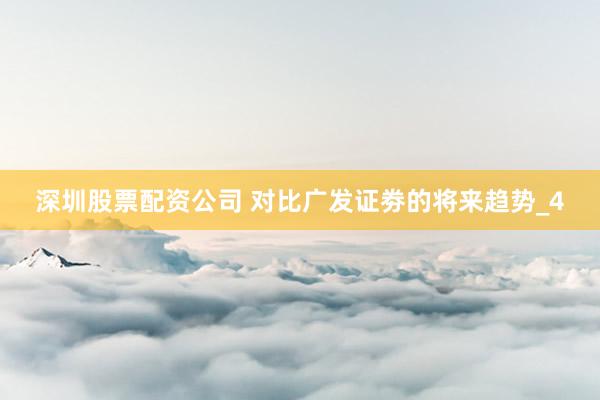 深圳股票配资公司 对比广发证劵的将来趋势_4