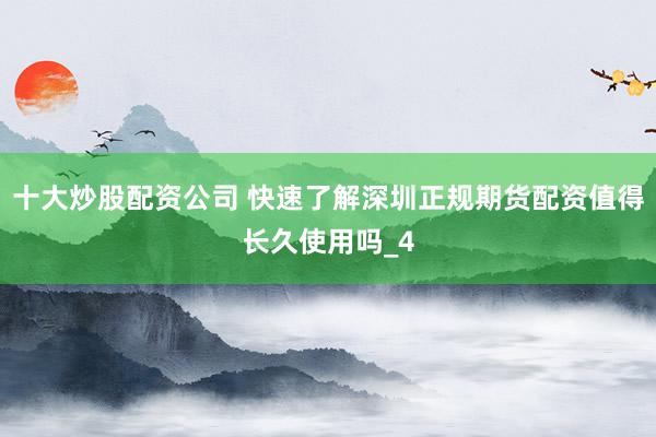 十大炒股配资公司 快速了解深圳正规期货配资值得长久使用吗_4