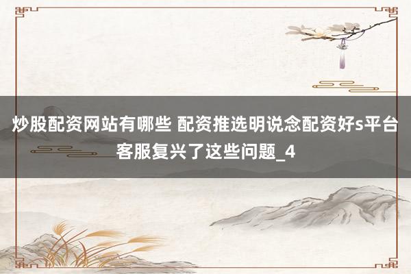 炒股配资网站有哪些 配资推选明说念配资好s平台客服复兴了这些问题_4
