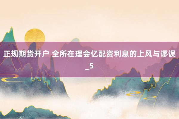 正规期货开户 全所在理会亿配资利息的上风与谬误_5