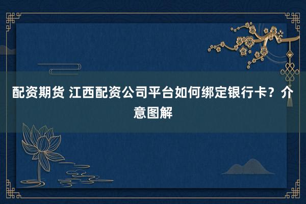 配资期货 江西配资公司平台如何绑定银行卡？介意图解