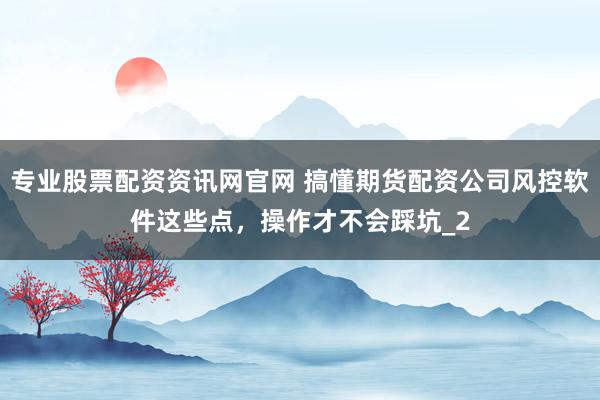 专业股票配资资讯网官网 搞懂期货配资公司风控软件这些点，操作才不会踩坑_2